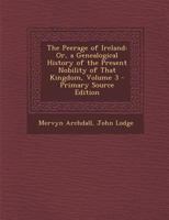 The Peerage of Ireland: Or, a Genealogical History of the Present Nobility of That Kingdom, Volume 3 - Primary Source Edition 1293155896 Book Cover