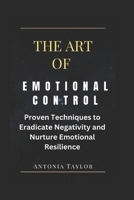 The Art of Emotional Control: Proven Techniques to Eradicate Negativity and Nurture Emotional Resilience B0CP4TPY9Y Book Cover