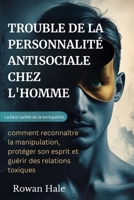 TROUBLE DE LA PERSONNALITÉ ANTISOCIALE CHEZ L'HOMME: La face cachée de la sociopathie : comment reconnaître la manipulation, protéger son esprit et guérir des relations toxiques B0FV7Z7LXZ Book Cover