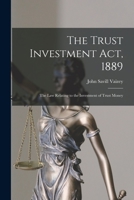 The Trust Investment Act, 1889: the Law Relating to the Investment of Trust Money 1014820561 Book Cover