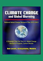 Climate Change and Global Warming - National Global Change Research Plan 2012-2021: A Strategic Plan For The U.S. Global Change Research Program, Carbon Dioxide, Sea Levels, Ecosystems, Models 1521229422 Book Cover