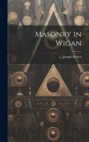 Masonry In Wigan: Being A Brief History Of Lodge Of Antiquity, No. 178, Originally No. 235 0342324020 Book Cover