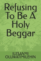 Refusing To Be A Holy Beggar B0GNQ2X335 Book Cover