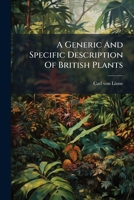 A generic and specific description of British plants, translated from the Genera et species plantarum of the celebrated Linnæus. To which is prefixed an etymological dictionary explaining the classes 1246163934 Book Cover