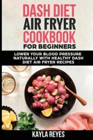 Dash Diet Air Fryer Cookbook for Beginners: Lower Your Blood Pressure Naturally with Healthy Dash Diet Air Fryer Recipes 1802937722 Book Cover