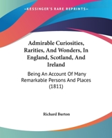 Admirable Curiosities, Rarities, And Wonders, In England, Scotland, And Ireland: Being An Account Of Many Remarkable Persons And Places 1104017997 Book Cover