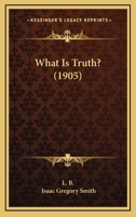 What Is Truth? an Attempt to Elucidate First Principles in Belief 1248389093 Book Cover