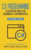 C# Programming Illustrated Guide For Beginners & Intermediates: The Future Is Here! Learning By Doing Approach 1795157798 Book Cover