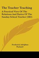 The Teacher Teaching: A Practical View of the Relations and Duties of the Sunday-School Teacher 1165160498 Book Cover