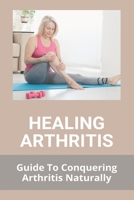 Healing Arthritis: Guide To Conquering Arthritis Naturally: Rheumatoid Arthritis B091GRN9VZ Book Cover