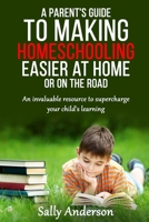 A Parents Guide to Making Home Schooling Easier at Home or on the Road: An Invaluable Rescource to Supercharge your Child's Learning 0994500939 Book Cover
