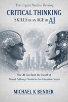 The Urgent Need to Develop Critical Thinking Skills in an Age of AI.: How AI Can Stunt the Growth of Neural Pathways Needed in Post-Education Careers B0H2VQ4CN1 Book Cover