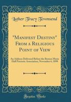 "manifest Destiny" from a Religious Point of View: An Address Delivered Before the Boston Music Hall Patriotic Association, November 6, 1898 (Classic Reprint) 1175594806 Book Cover