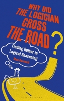 Why Did the Logician Cross the Road?: Finding Humor in Logical Reasoning 1350178918 Book Cover