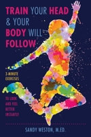 Train Your Head & Your Body Will Follow: Reach Any Goal in 3 Minutes a Day 1510728341 Book Cover