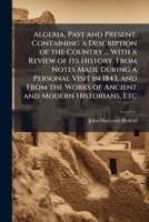 Algeria, Past and Present. Containing a Description of the Country ... With a Review of its History. From Notes Made During a Personal Visit in 1843, ... Works of Ancient and Modern Historians, Etc 1024296997 Book Cover