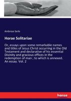 Horae Solitariae: Or, Essays Upon Some Remarkable Names and Titles of Jesus Christ Occurring in the Old Testament and Declarative of His Essential ... is Annexed an Essay, Chiefly...; Volume 2 3337425933 Book Cover