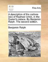 A Description of the Cartons [sic] of Raphael Urbin, in the Queen's Palace. By Benjamin Ralph. The Second Edition 1140983628 Book Cover