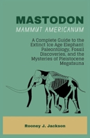 MASTODON-Mammut americanum: A Complete Guide to the Extinct Ice Age Elephant: Paleontology, Fossil Discoveries, and the Mysteries of Pleistocene Megafauna B0GPKLRX4D Book Cover