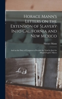 Horace Mann's Letters on the Extension of Slavery Into California and New Mexico: and on the Duty of Congress to Provide the Trial by Jury for Alleged Fugitive Slaves 0548593183 Book Cover