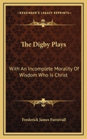 The Digby Plays: With An Incomplete 'morality' Of Wisdom, Who Is Christ (part Of One Of The Macro Moralities) 1147405735 Book Cover