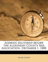 Address Delivered Before the Allegheny County Bar Association, December 1, 1888 1355869099 Book Cover