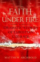 Faith Under Fire: Dramatic Stories of Christian Courage 1632530945 Book Cover