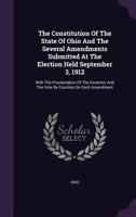 The Constitution Of The State Of Ohio: And The Several Amendments Submitted At The Election Held September 3, 1912, With The Proclamation Of The Governor And The Vote By Counties On Each Amendment... 1289343020 Book Cover