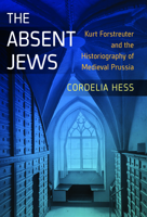 The Absent Jews: Kurt Forstreuter and the Historiography of Medieval Prussia 1785334921 Book Cover