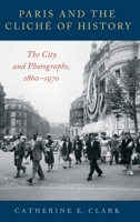 Paris and the Clich� of History: The City and Photographs, 1860-1970 0190681640 Book Cover