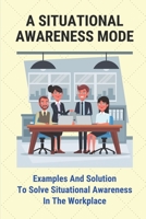 A Situational Awareness Mode: Examples And Solution To Solve Situational Awareness In The Workplace: How Can You Improve Situational Awareness At Work B098WHPL2P Book Cover