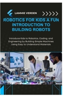 ROBOTICS FOR KIDS A FUN INTRODUCTION TO BUILDING ROBOTS: Introduce Kids to Robotics, Coding, and Engineering by Building Simple Machines Using Easy to Understand Materials B0F2NB9S3S Book Cover
