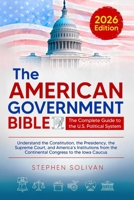 The American Government Bible: The Complete Guide to the U.S. Political System - Understand the Constitution, the Presidency, the Supreme Court, and ... the Continental Congress to the Iowa Caucus B0FY3NV66V Book Cover