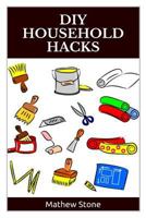 DIY Household Hacks: 40+ Proven Household Hacks to Increase Productivity and Save Time, Effort and Money: (DIY Household Hacks - DIY Cleaning and Organizing ... Cleaning and Organizing - DIY - Self He 1502876493 Book Cover