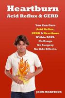 Heartburn Acid Reflux and Gerd: You Can Cure Acid Reflux Gerd and Heartburn Within Days. No Drugs No Surgery No Side Effects. 1496135377 Book Cover