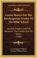 Lesson Stories For The Kindergarten Grades Of The Bible School: General Subject: God The Workman, The Creator And His Works 1013190904 Book Cover
