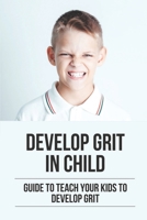 Develop Grit In Child: Guide To Teach Your Kids To Develop Grit: Learn To Teach Your Kids To Develop Grit B099C2MYRL Book Cover