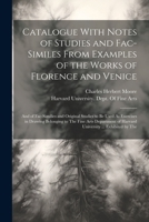 Catalogue With Notes of Studies and Fac-Similes From Examples of the Works of Florence and Venice: And of Fac-Similies and Original Studies to Be Used ... of Harvard University ... Exhibited by The 1021393576 Book Cover