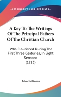 A Key To The Writings Of The Principal Fathers Of The Christian Church: Who Flourished During The First Three Centuries, In Eight Sermons 1164534300 Book Cover