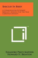 Barclay in Brief: an Abbreviation of Robert Barclay's APOLOGY for the True Christian Divinity, being an explanation & vindication of the principles & doctrines of the people called QUAKERS 1258169703 Book Cover