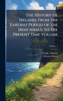 The History of Ireland; From the Earliest Period of the Irish Anals, to the Present Time Volume 102414142X Book Cover