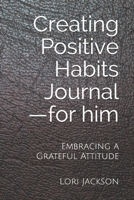 Creating Positive Habits Journal - for him: Embracing a Grateful Attitude (Becoming Gratitude Journal Series) 1709421088 Book Cover