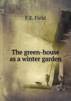 The Green-house As A Winter Garden: A Manual For The Amateur. With A List Of Suitable Plants And Their Mode Of Culture... 1018494626 Book Cover