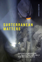 Subterranean Matters: Cooperative Mining and Resource Nationalism in Plurinational Bolivia 1478025638 Book Cover