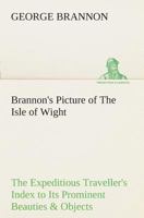 Brannon's Picture of The Isle of Wight The Expeditious Traveller's Index to Its Prominent Beauties & Objects of Interest. Compiled Especially with ... or Three Days to Make the Tour of the Island. 1241317208 Book Cover