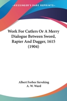 Work For Cutlers Or A Merry Dialogue Between Sword, Rapier And Dagger, 1615 1164056786 Book Cover