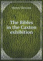 The Bibles in the Caxton Exhibition: Or a Biographical Description of Nearly One Thousand Representative Bibles in Various Languages Chronologically Arranged from the First Bible (Classic Reprint) 1141336170 Book Cover