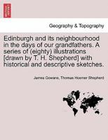 Edinburgh and its neighbourhood in the days of our grandfathers. A series of (eighty) illustrations [drawn by T. H. Shepherd] with historical and descriptive sketches. 1241306982 Book Cover