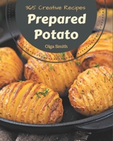 365 Creative Prepared Potato Recipes: Prepared Potato Cookbook - All The Best Recipes You Need are Here! B08FNMPFJ7 Book Cover