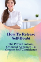 How To Release Self-Doubt: The Proven Action-Oriented Approach To Greater Self-Confidence: How To Build Self Esteem B0F79FK8B3 Book Cover